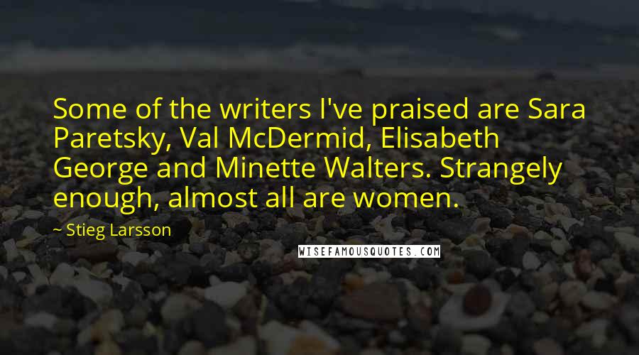Stieg Larsson Quotes: Some of the writers I've praised are Sara Paretsky, Val McDermid, Elisabeth George and Minette Walters. Strangely enough, almost all are women.