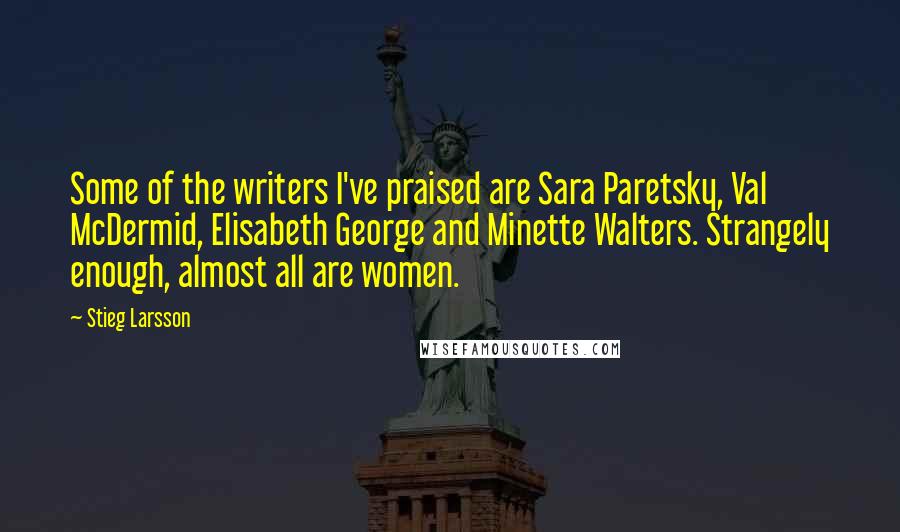 Stieg Larsson Quotes: Some of the writers I've praised are Sara Paretsky, Val McDermid, Elisabeth George and Minette Walters. Strangely enough, almost all are women.