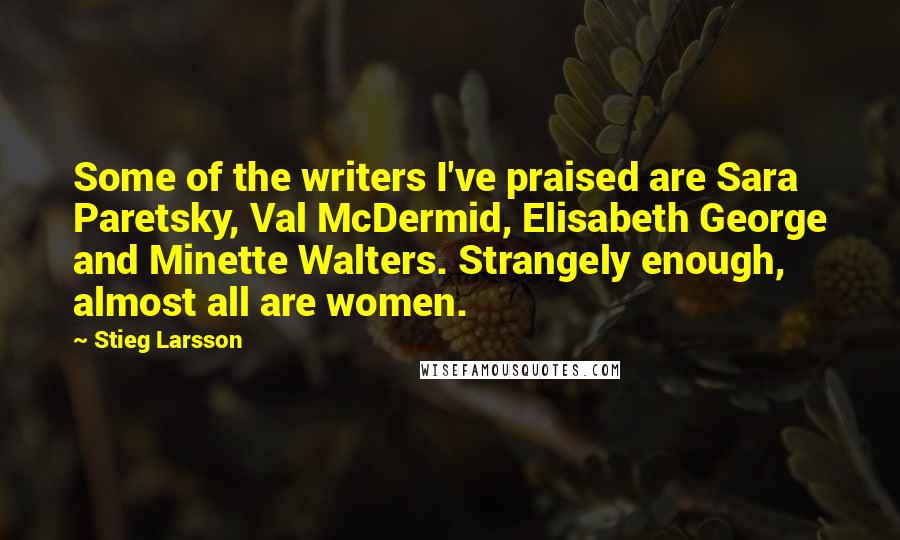 Stieg Larsson Quotes: Some of the writers I've praised are Sara Paretsky, Val McDermid, Elisabeth George and Minette Walters. Strangely enough, almost all are women.