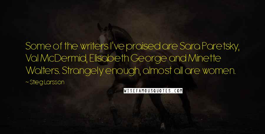 Stieg Larsson Quotes: Some of the writers I've praised are Sara Paretsky, Val McDermid, Elisabeth George and Minette Walters. Strangely enough, almost all are women.