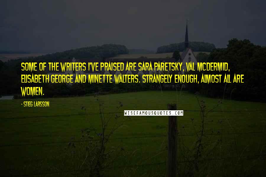 Stieg Larsson Quotes: Some of the writers I've praised are Sara Paretsky, Val McDermid, Elisabeth George and Minette Walters. Strangely enough, almost all are women.