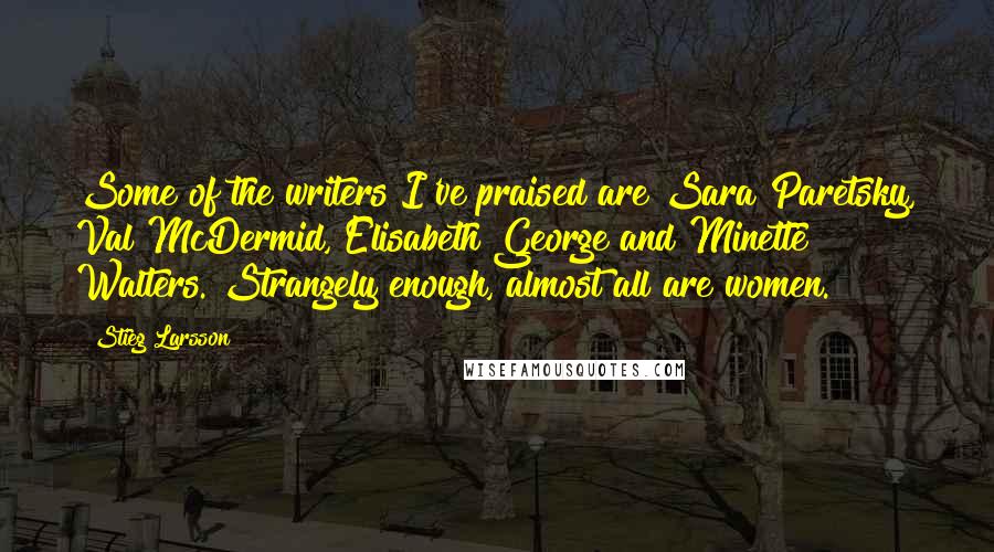 Stieg Larsson Quotes: Some of the writers I've praised are Sara Paretsky, Val McDermid, Elisabeth George and Minette Walters. Strangely enough, almost all are women.