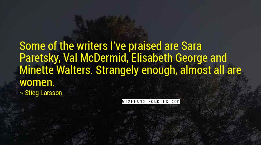 Stieg Larsson Quotes: Some of the writers I've praised are Sara Paretsky, Val McDermid, Elisabeth George and Minette Walters. Strangely enough, almost all are women.