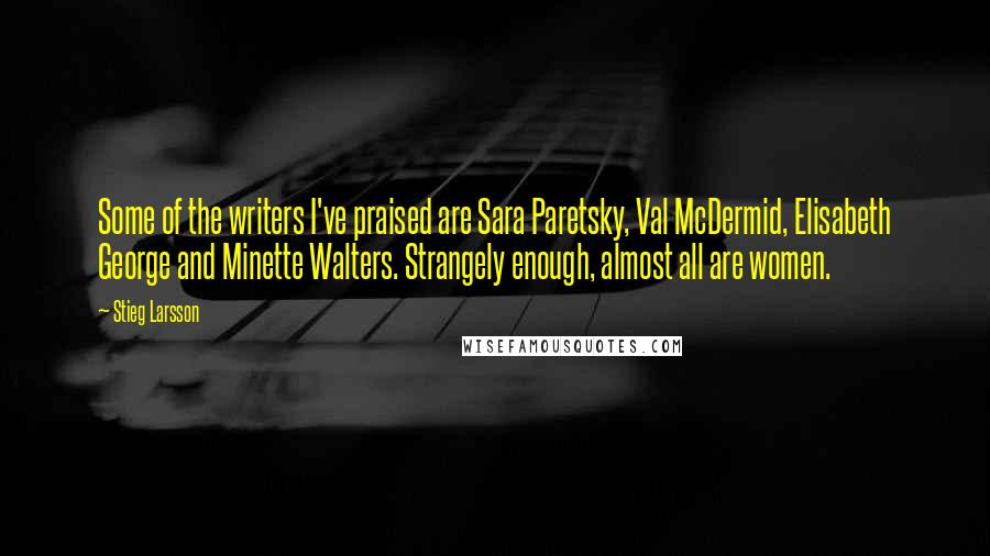 Stieg Larsson Quotes: Some of the writers I've praised are Sara Paretsky, Val McDermid, Elisabeth George and Minette Walters. Strangely enough, almost all are women.