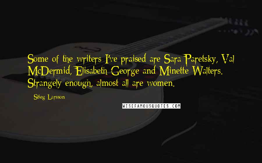 Stieg Larsson Quotes: Some of the writers I've praised are Sara Paretsky, Val McDermid, Elisabeth George and Minette Walters. Strangely enough, almost all are women.