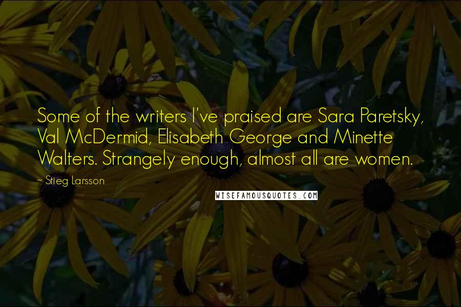 Stieg Larsson Quotes: Some of the writers I've praised are Sara Paretsky, Val McDermid, Elisabeth George and Minette Walters. Strangely enough, almost all are women.