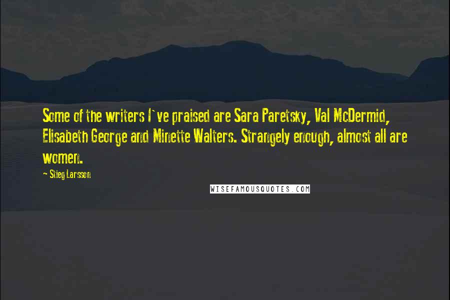 Stieg Larsson Quotes: Some of the writers I've praised are Sara Paretsky, Val McDermid, Elisabeth George and Minette Walters. Strangely enough, almost all are women.