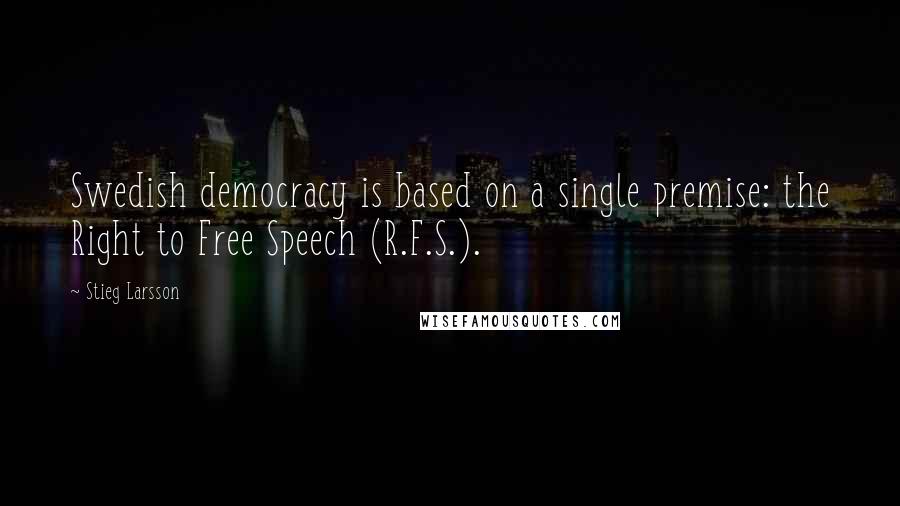 Stieg Larsson Quotes: Swedish democracy is based on a single premise: the Right to Free Speech (R.F.S.).