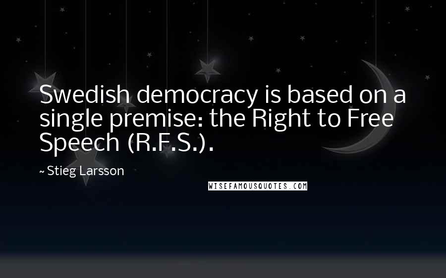 Stieg Larsson Quotes: Swedish democracy is based on a single premise: the Right to Free Speech (R.F.S.).