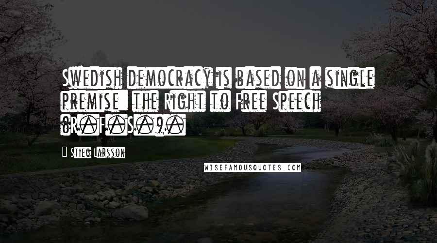 Stieg Larsson Quotes: Swedish democracy is based on a single premise: the Right to Free Speech (R.F.S.).