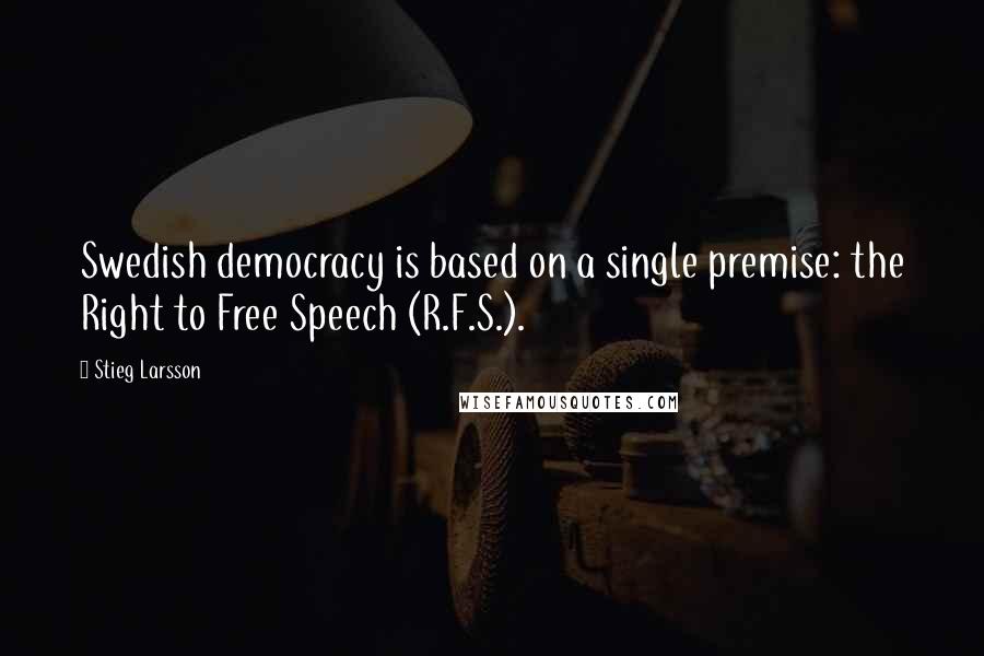 Stieg Larsson Quotes: Swedish democracy is based on a single premise: the Right to Free Speech (R.F.S.).