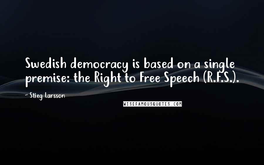 Stieg Larsson Quotes: Swedish democracy is based on a single premise: the Right to Free Speech (R.F.S.).