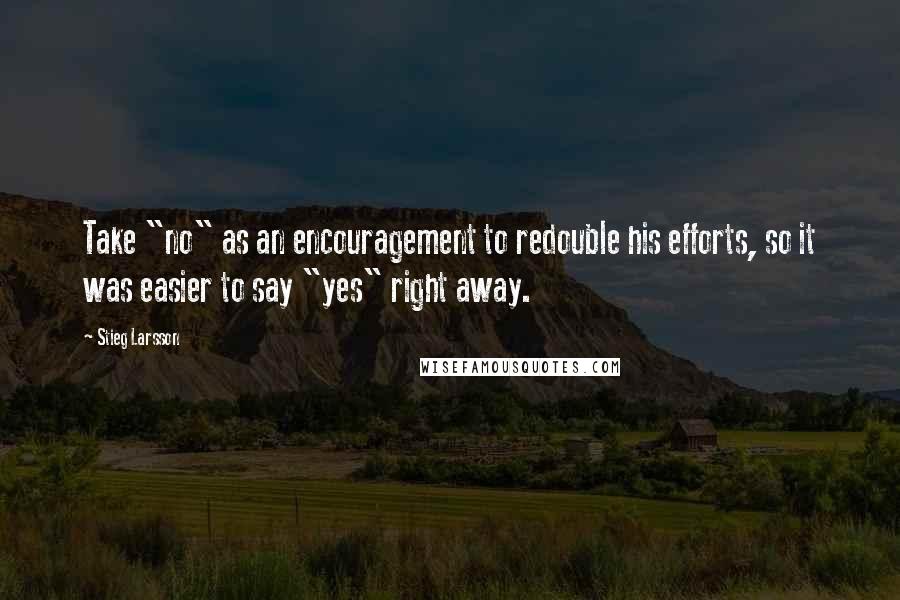Stieg Larsson Quotes: Take "no" as an encouragement to redouble his efforts, so it was easier to say "yes" right away.