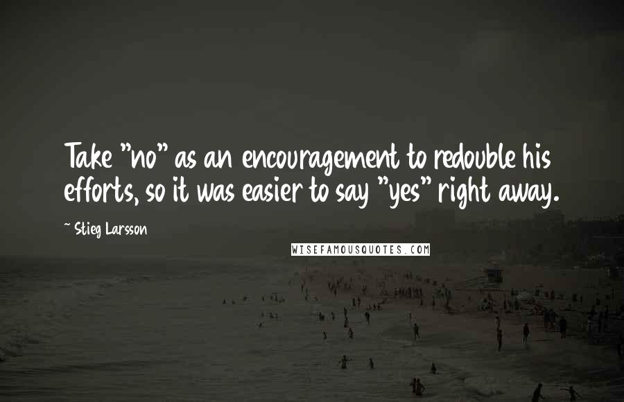 Stieg Larsson Quotes: Take "no" as an encouragement to redouble his efforts, so it was easier to say "yes" right away.