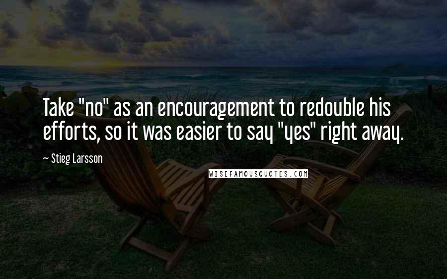 Stieg Larsson Quotes: Take "no" as an encouragement to redouble his efforts, so it was easier to say "yes" right away.