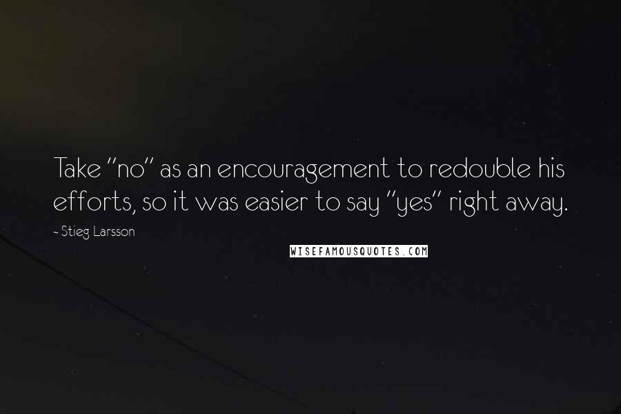 Stieg Larsson Quotes: Take "no" as an encouragement to redouble his efforts, so it was easier to say "yes" right away.