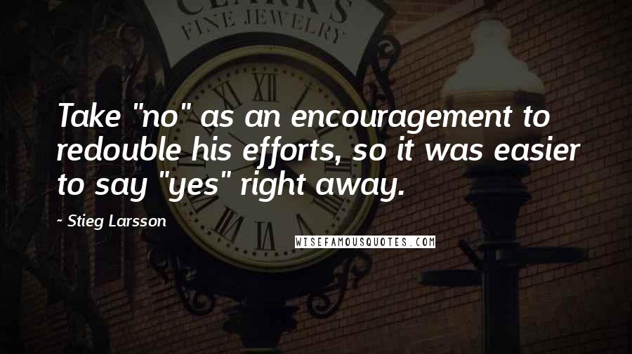 Stieg Larsson Quotes: Take "no" as an encouragement to redouble his efforts, so it was easier to say "yes" right away.