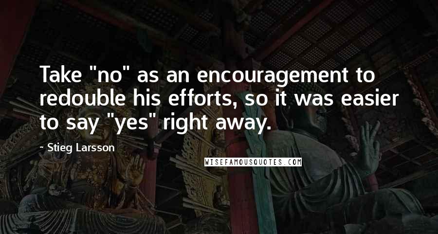 Stieg Larsson Quotes: Take "no" as an encouragement to redouble his efforts, so it was easier to say "yes" right away.