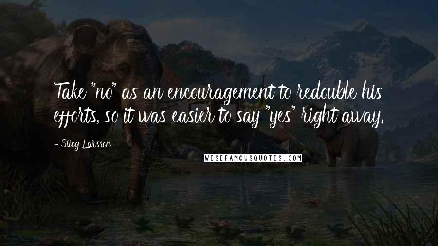Stieg Larsson Quotes: Take "no" as an encouragement to redouble his efforts, so it was easier to say "yes" right away.