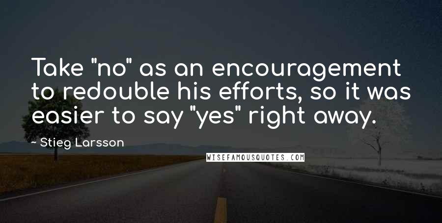 Stieg Larsson Quotes: Take "no" as an encouragement to redouble his efforts, so it was easier to say "yes" right away.