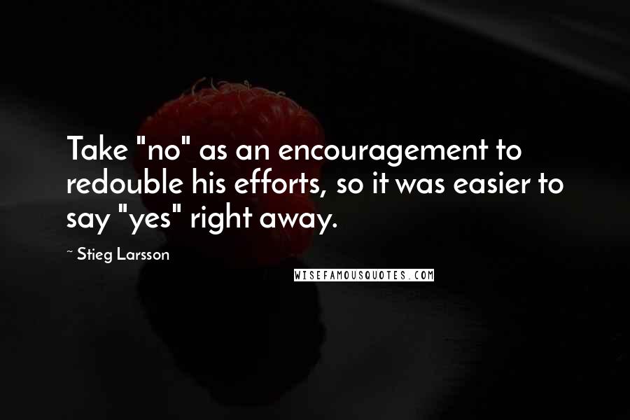 Stieg Larsson Quotes: Take "no" as an encouragement to redouble his efforts, so it was easier to say "yes" right away.