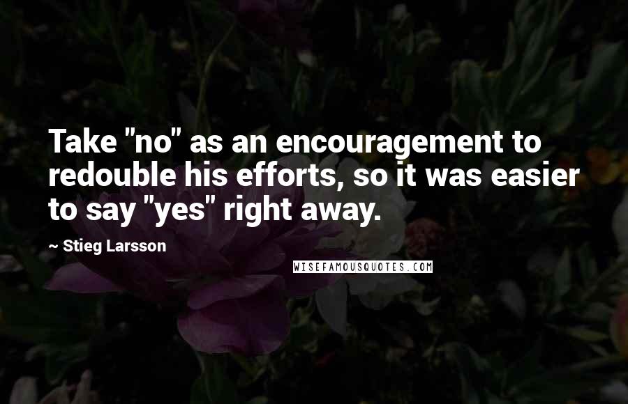Stieg Larsson Quotes: Take "no" as an encouragement to redouble his efforts, so it was easier to say "yes" right away.