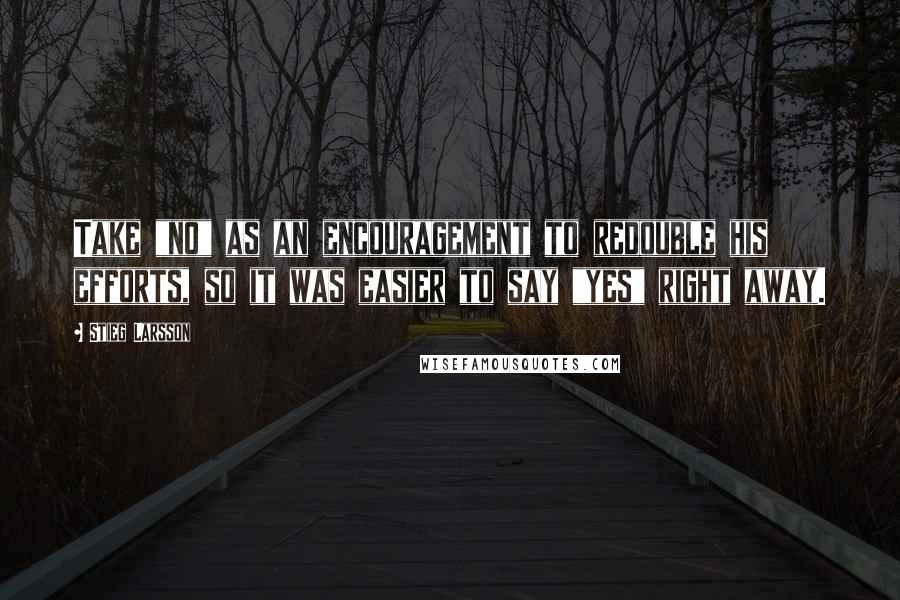 Stieg Larsson Quotes: Take "no" as an encouragement to redouble his efforts, so it was easier to say "yes" right away.