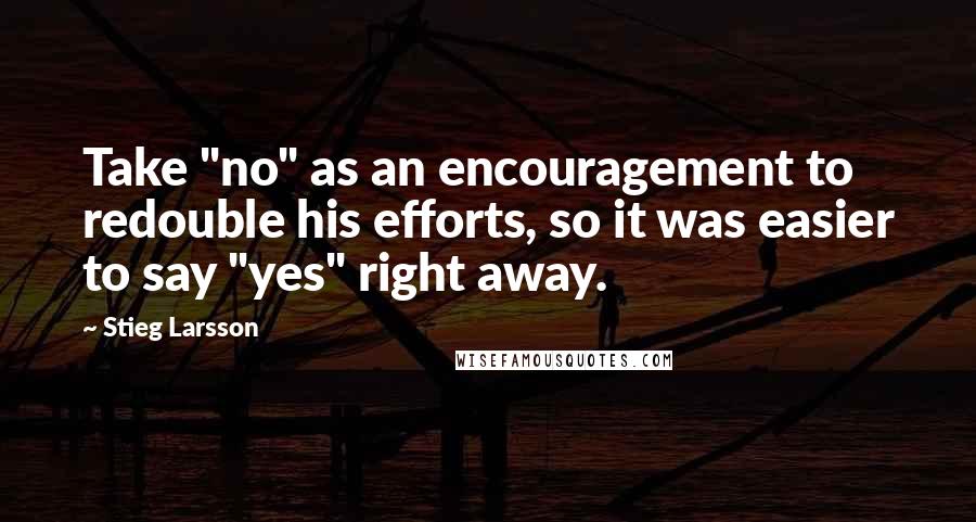 Stieg Larsson Quotes: Take "no" as an encouragement to redouble his efforts, so it was easier to say "yes" right away.