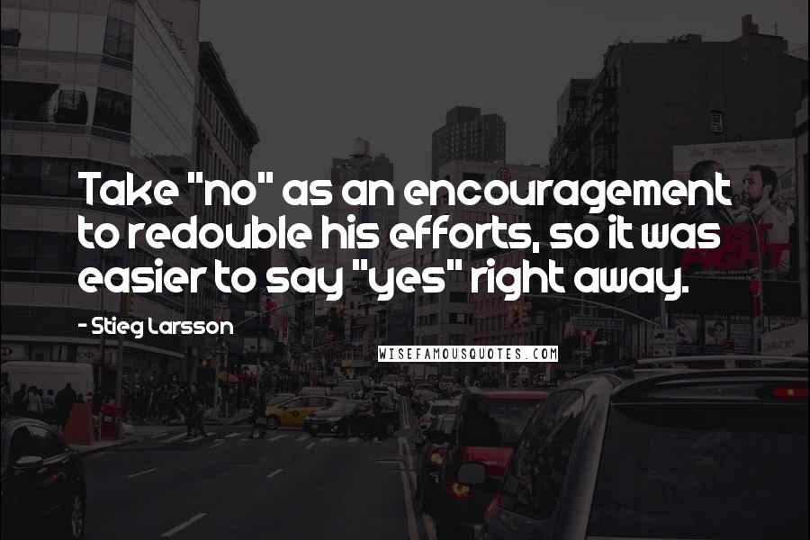 Stieg Larsson Quotes: Take "no" as an encouragement to redouble his efforts, so it was easier to say "yes" right away.