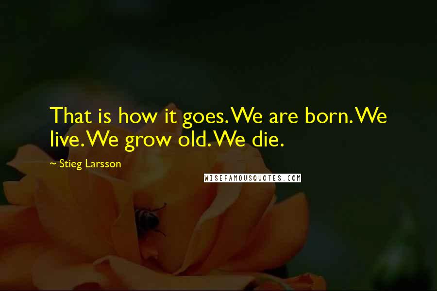 Stieg Larsson Quotes: That is how it goes. We are born. We live. We grow old. We die.