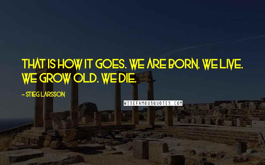 Stieg Larsson Quotes: That is how it goes. We are born. We live. We grow old. We die.