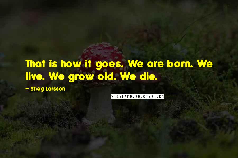 Stieg Larsson Quotes: That is how it goes. We are born. We live. We grow old. We die.