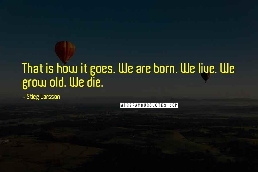 Stieg Larsson Quotes: That is how it goes. We are born. We live. We grow old. We die.