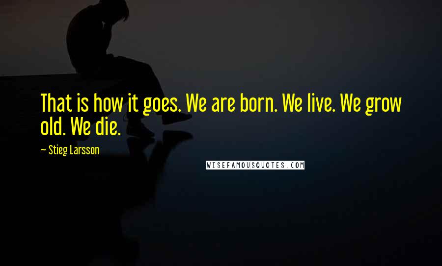 Stieg Larsson Quotes: That is how it goes. We are born. We live. We grow old. We die.