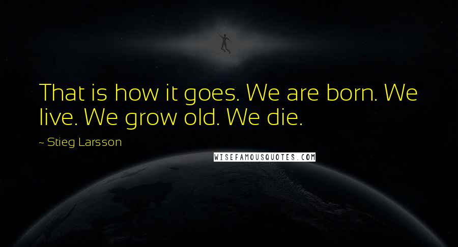 Stieg Larsson Quotes: That is how it goes. We are born. We live. We grow old. We die.