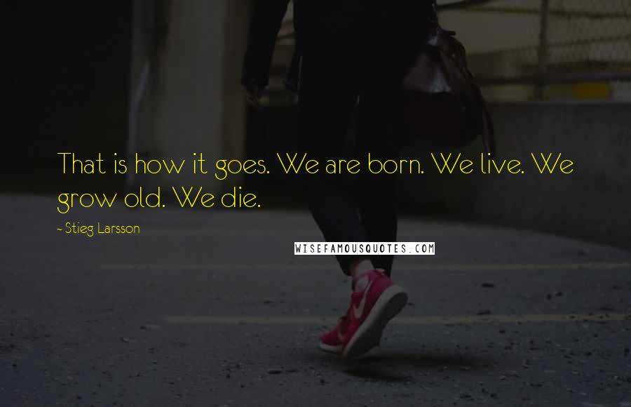Stieg Larsson Quotes: That is how it goes. We are born. We live. We grow old. We die.