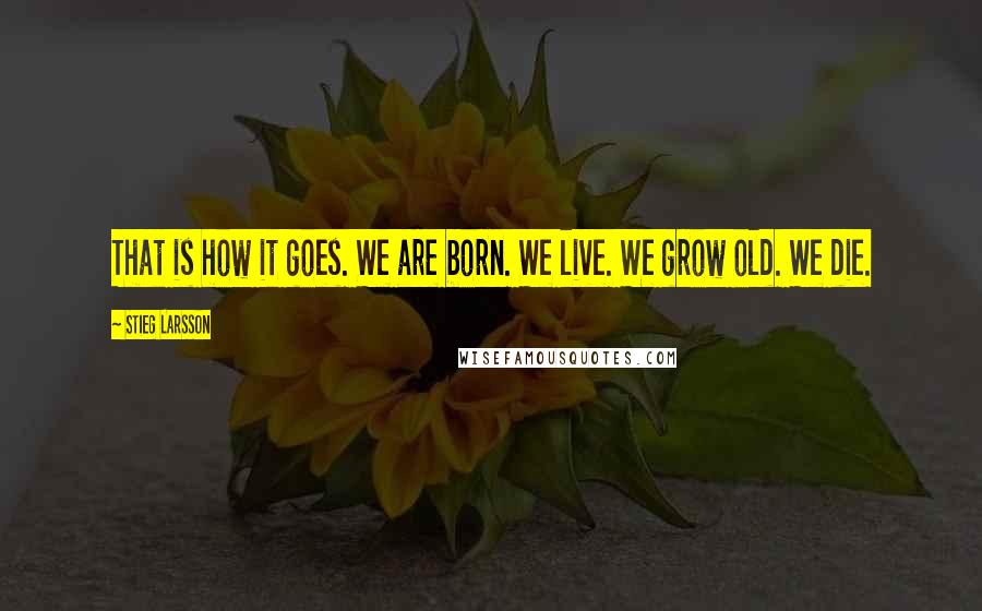 Stieg Larsson Quotes: That is how it goes. We are born. We live. We grow old. We die.