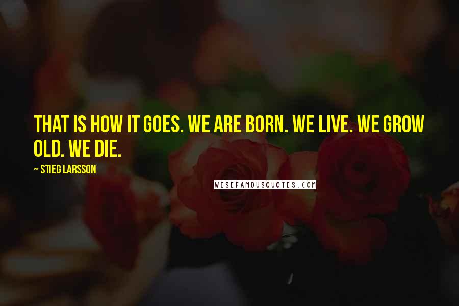 Stieg Larsson Quotes: That is how it goes. We are born. We live. We grow old. We die.