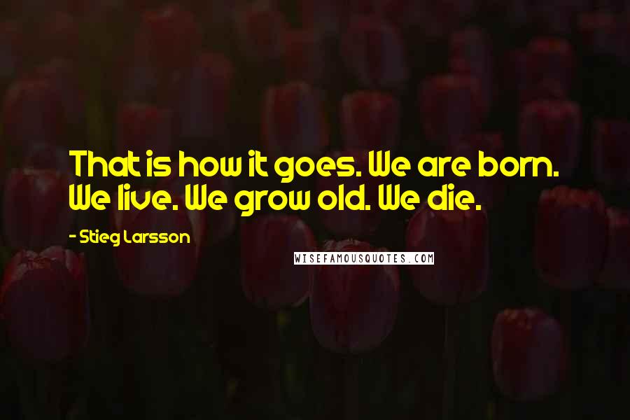 Stieg Larsson Quotes: That is how it goes. We are born. We live. We grow old. We die.