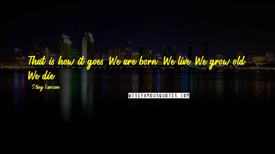 Stieg Larsson Quotes: That is how it goes. We are born. We live. We grow old. We die.