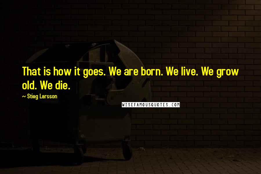 Stieg Larsson Quotes: That is how it goes. We are born. We live. We grow old. We die.