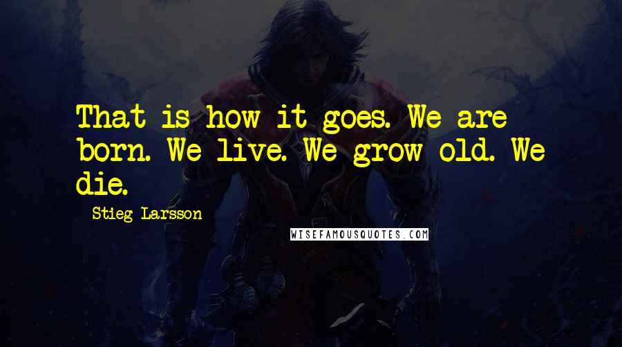 Stieg Larsson Quotes: That is how it goes. We are born. We live. We grow old. We die.