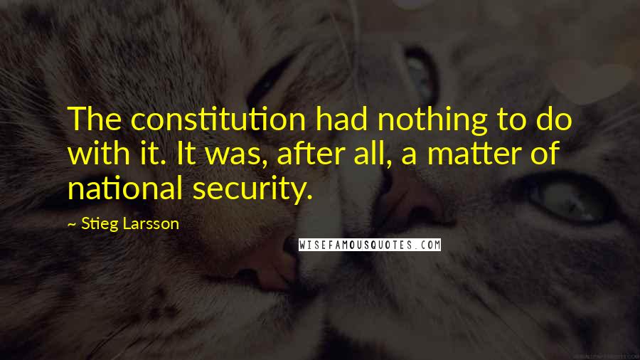 Stieg Larsson Quotes: The constitution had nothing to do with it. It was, after all, a matter of national security.