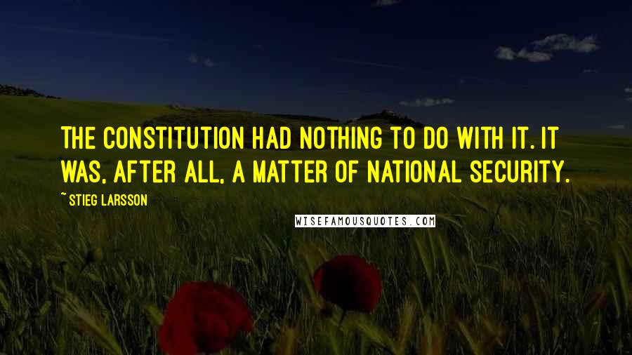 Stieg Larsson Quotes: The constitution had nothing to do with it. It was, after all, a matter of national security.