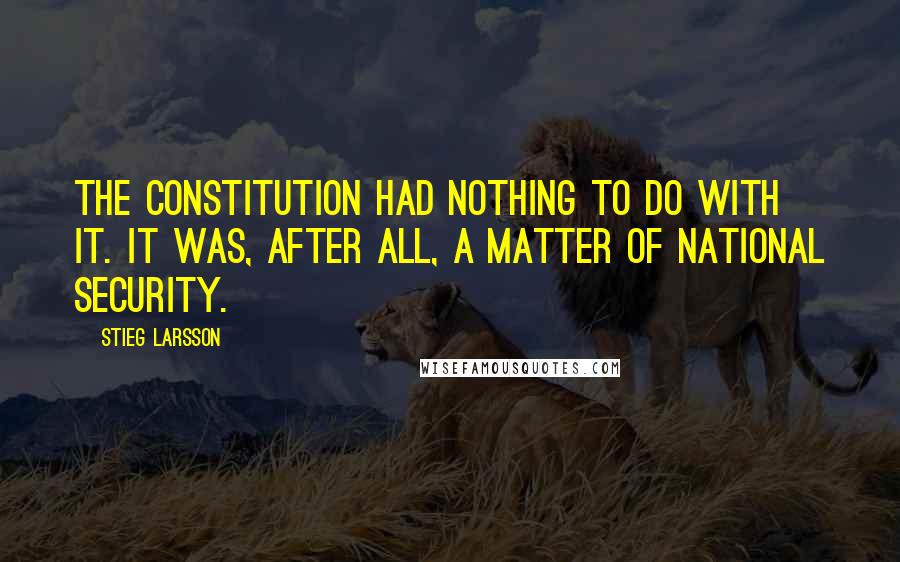 Stieg Larsson Quotes: The constitution had nothing to do with it. It was, after all, a matter of national security.