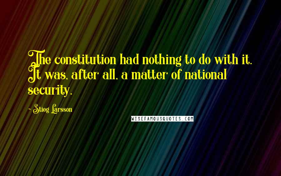 Stieg Larsson Quotes: The constitution had nothing to do with it. It was, after all, a matter of national security.