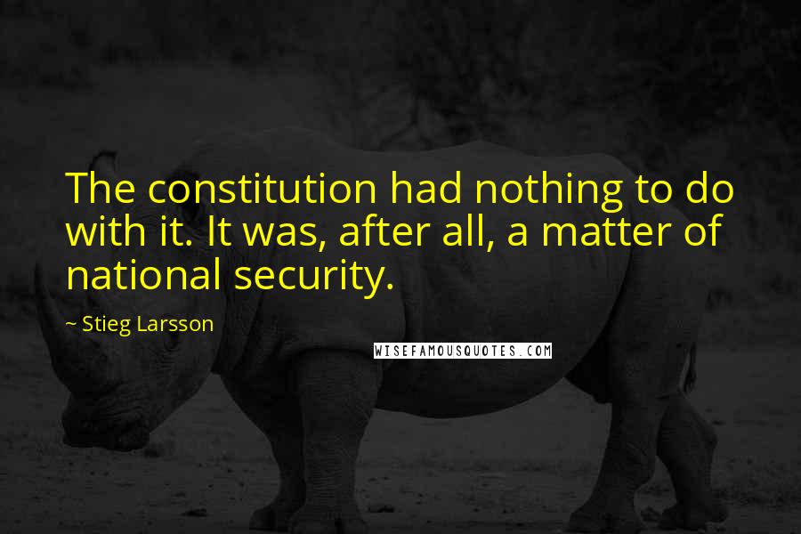 Stieg Larsson Quotes: The constitution had nothing to do with it. It was, after all, a matter of national security.