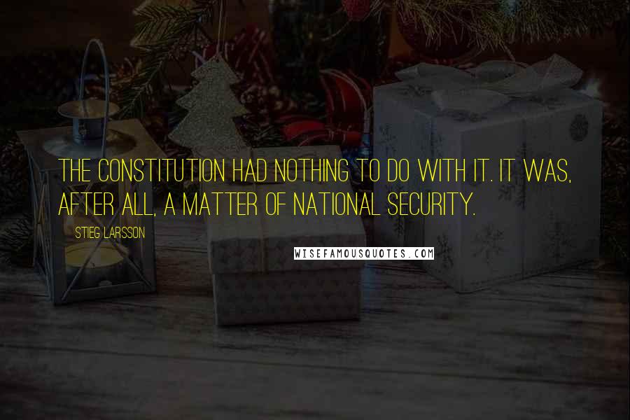 Stieg Larsson Quotes: The constitution had nothing to do with it. It was, after all, a matter of national security.