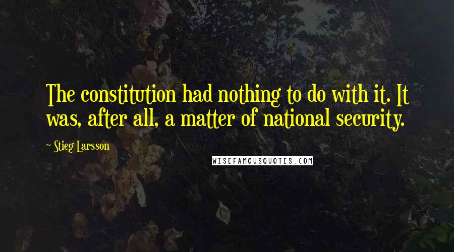 Stieg Larsson Quotes: The constitution had nothing to do with it. It was, after all, a matter of national security.