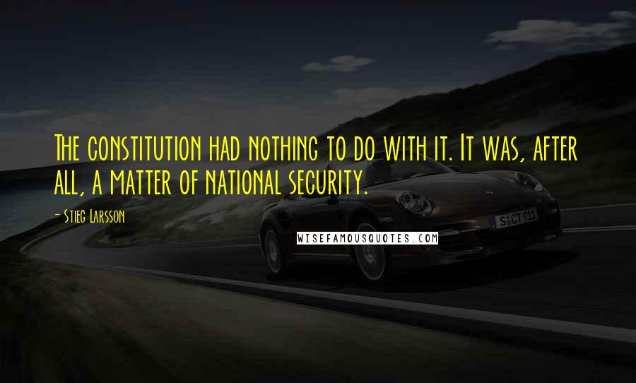 Stieg Larsson Quotes: The constitution had nothing to do with it. It was, after all, a matter of national security.